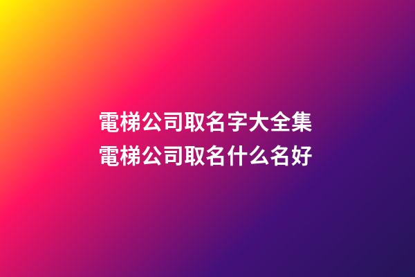 電梯公司取名字大全集 電梯公司取名什么名好-第1張-公司起名-玄機派